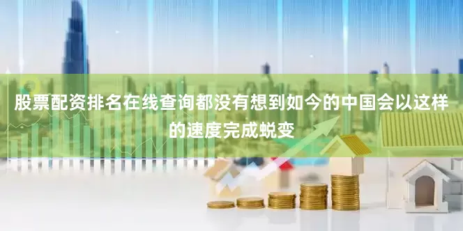 股票配资排名在线查询都没有想到如今的中国会以这样的速度完成蜕变