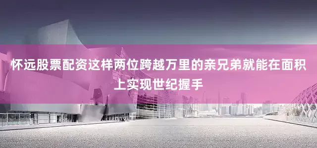 怀远股票配资这样两位跨越万里的亲兄弟就能在面积上实现世纪握手