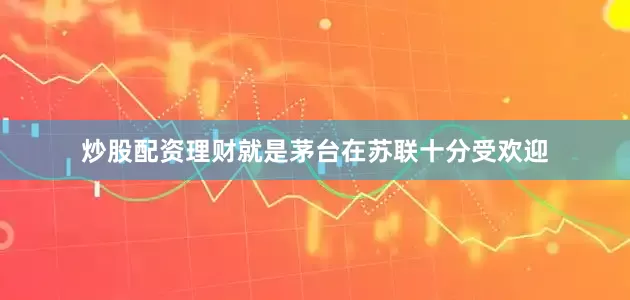 炒股配资理财就是茅台在苏联十分受欢迎