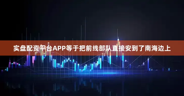 实盘配资平台APP等于把前线部队直接安到了南海边上