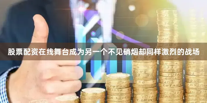 股票配资在线舞台成为另一个不见硝烟却同样激烈的战场