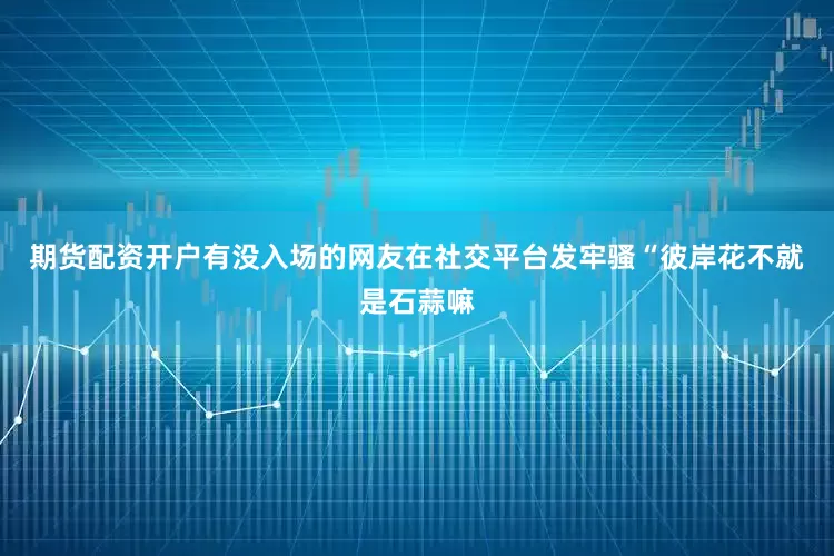 期货配资开户有没入场的网友在社交平台发牢骚“彼岸花不就是石蒜嘛