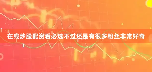 在线炒股配资看必选不过还是有很多粉丝非常好奇