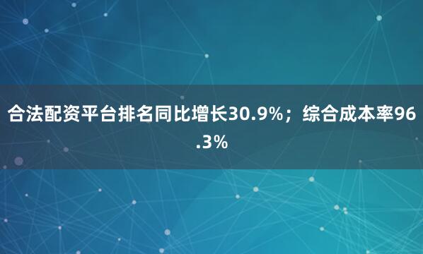 合法配资平台排名同比增长30.9%；综合成本率96.3%