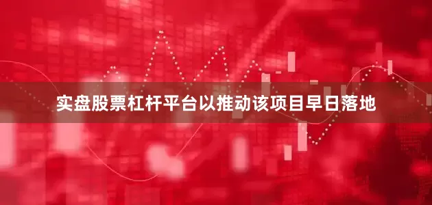实盘股票杠杆平台以推动该项目早日落地