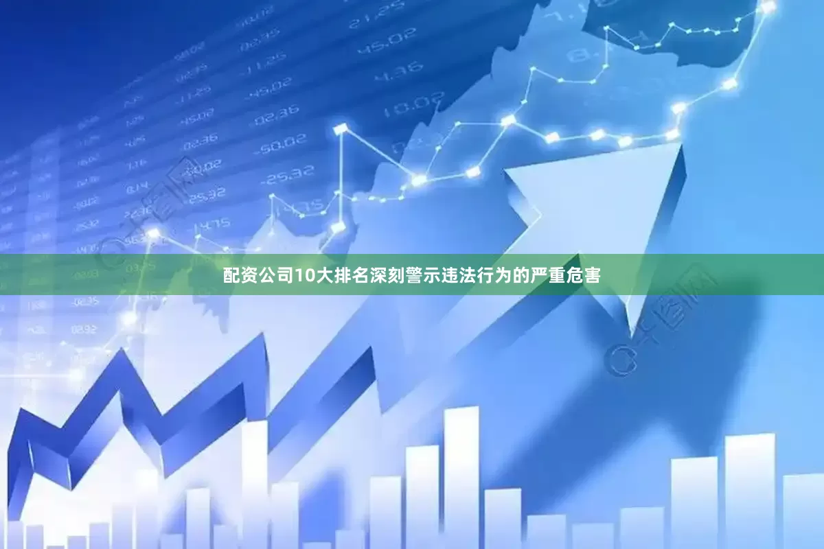 配资公司10大排名深刻警示违法行为的严重危害