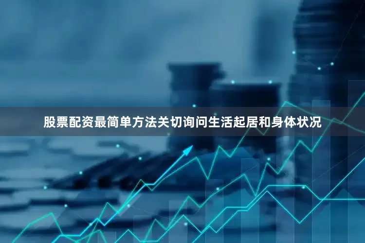 股票配资最简单方法关切询问生活起居和身体状况
