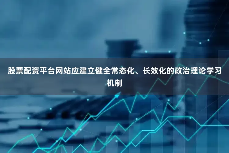 股票配资平台网站应建立健全常态化、长效化的政治理论学习机制