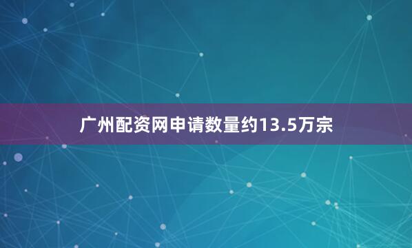 广州配资网申请数量约13.5万宗
