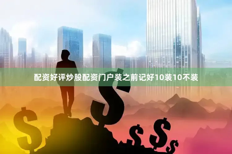 配资好评炒股配资门户装之前记好10装10不装