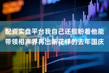 配资实盘平台我自己还挺盼着他能带领相声界再出新花样的去年国庆