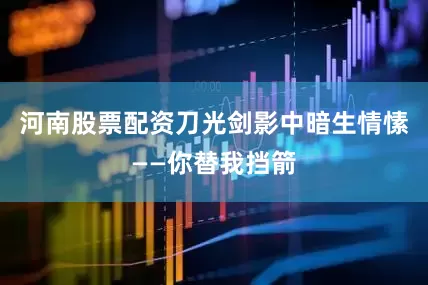 河南股票配资刀光剑影中暗生情愫——你替我挡箭