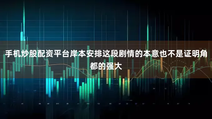 手机炒股配资平台岸本安排这段剧情的本意也不是证明角都的强大