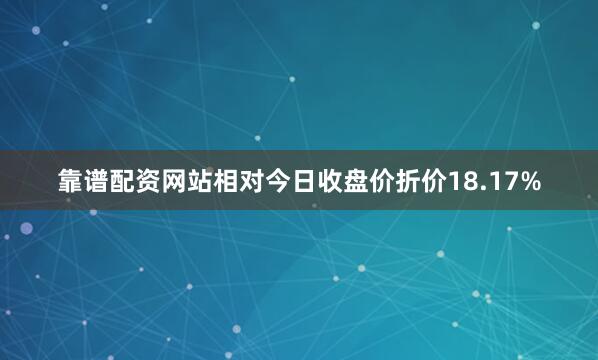 靠谱配资网站相对今日收盘价折价18.17%