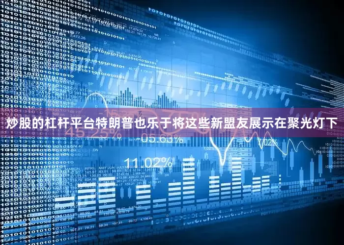 炒股的杠杆平台特朗普也乐于将这些新盟友展示在聚光灯下