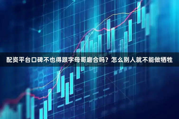 配资平台口碑不也得跟字母哥磨合吗？怎么别人就不能做牺牲