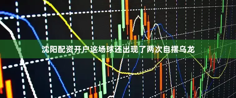 沈阳配资开户这场球还出现了两次自摆乌龙