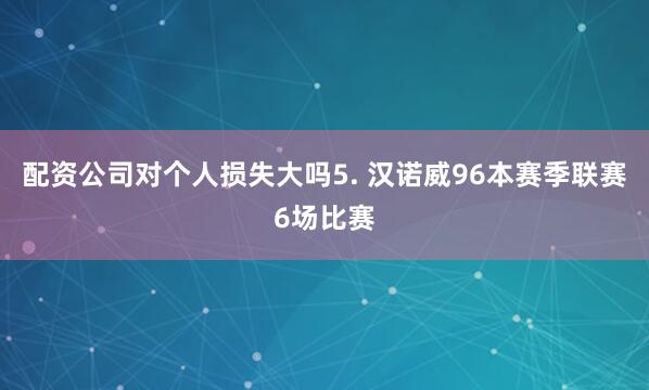 配资公司对个人损失大吗　　5. 汉诺威96本赛季联赛6场比赛