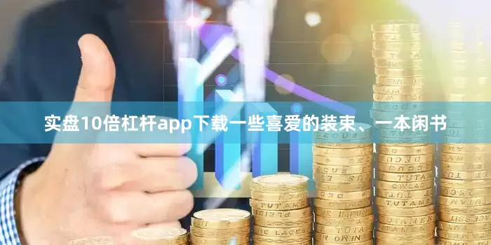 实盘10倍杠杆app下载一些喜爱的装束、一本闲书