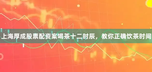 上海厚成股票配资案喝茶十二时辰，教你正确饮茶时间