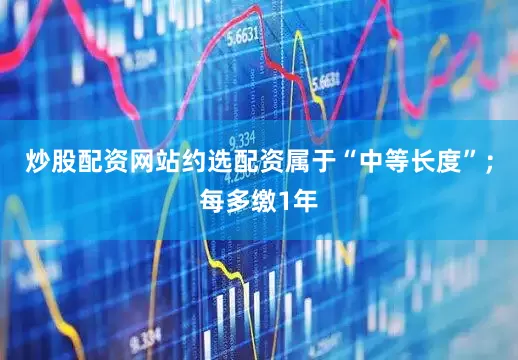 炒股配资网站约选配资属于“中等长度”；每多缴1年