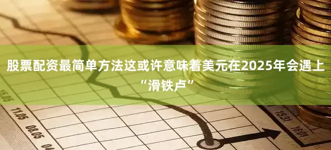股票配资最简单方法这或许意味着美元在2025年会遇上“滑铁卢”