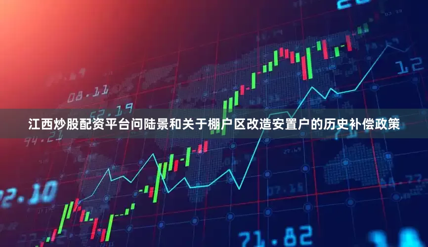 江西炒股配资平台问陆景和关于棚户区改造安置户的历史补偿政策