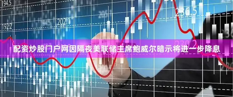 配资炒股门户网因隔夜美联储主席鲍威尔暗示将进一步降息